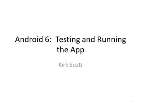 Android 6: Testing and Running the App Kirk Scott 1.