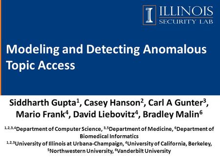 Modeling and Detecting Anomalous Topic Access Siddharth Gupta 1, Casey Hanson 2, Carl A Gunter 3, Mario Frank 4, David Liebovitz 4, Bradley Malin 6 1,2,3,4.