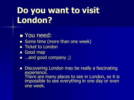 Do you want to visit London? You need: You need: Some time (more than one week) Some time (more than one week) Ticket to London Ticket to London Good map.