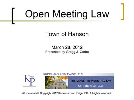 Open Meeting Law Town of Hanson March 28, 2012 Presented by Gregg J. Corbo All materials © Copyright 2012 Kopelman and Paige, P.C. All rights reserved.