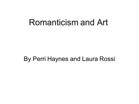 Romanticism and Art By Perri Haynes and Laura Rossi.