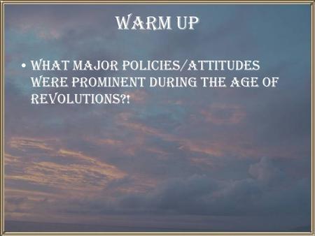 Warm Up What major policies/attitudes were prominent during the age of revolutions?!