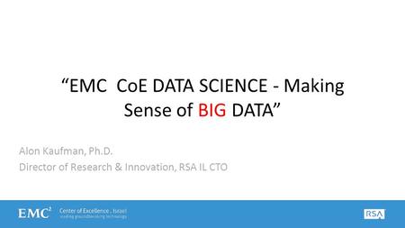 “EMC CoE DATA SCIENCE - Making Sense of BIG DATA” Alon Kaufman, Ph.D. Director of Research & Innovation, RSA IL CTO.