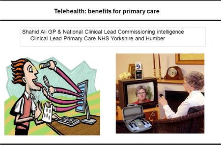 Telehealth: benefits for primary care Shahid Ali GP & National Clinical Lead Commissioning intelligence Clinical Lead Primary Care NHS Yorkshire and Humber.