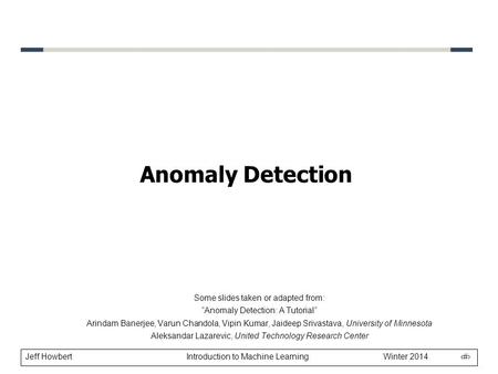 Jeff Howbert Introduction to Machine Learning Winter 2014 1 Anomaly Detection Some slides taken or adapted from: “Anomaly Detection: A Tutorial” Arindam.