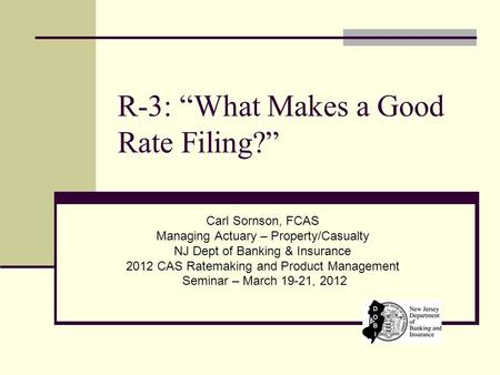 R-3: “What Makes a Good Rate Filing?” Carl Sornson, FCAS Managing Actuary – Property/Casualty NJ Dept of Banking & Insurance 2012 CAS Ratemaking and Product.