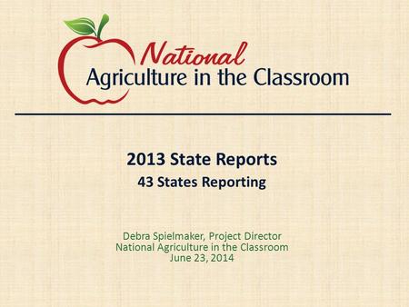 2013 State Reports 43 States Reporting Debra Spielmaker, Project Director National Agriculture in the Classroom June 23, 2014.