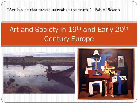 Art and Society in 19 th and Early 20 th Century Europe “Art is a lie that makes us realize the truth.” –Pablo Picasso.