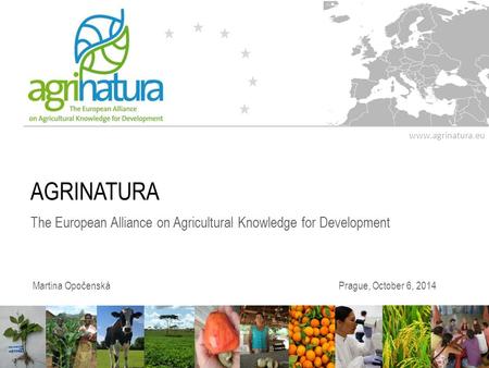 Www.agrinatura.eu AGRINATURA The European Alliance on Agricultural Knowledge for Development Martina OpočenskáPrague, October 6, 2014.