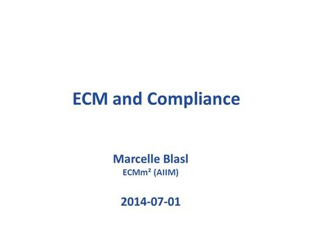 ECM and Compliance Marcelle Blasl ECMm² (AIIM) 2014-07-01.