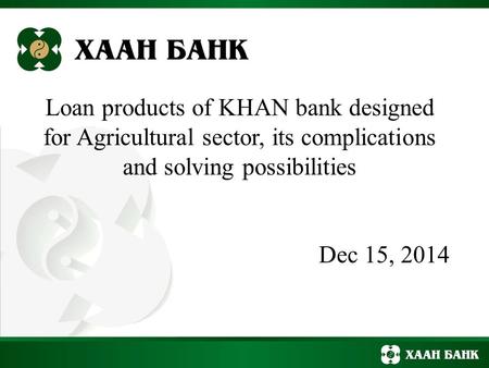 Loan products of KHAN bank designed for Agricultural sector, its complications and solving possibilities Dec 15, 2014.