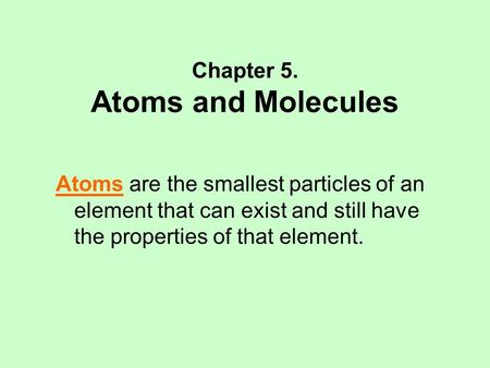 Chapter 5. Atoms and Molecules Atoms are the smallest particles of an element that can exist and still have the properties of that element.