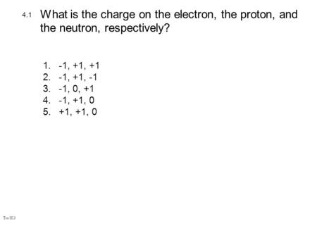 What is the charge on the electron, the proton, and the neutron, respectively? 4.1 -1, +1, +1 -1, +1, -1 -1, 0, +1 -1, +1, 0 +1, +1, 0.