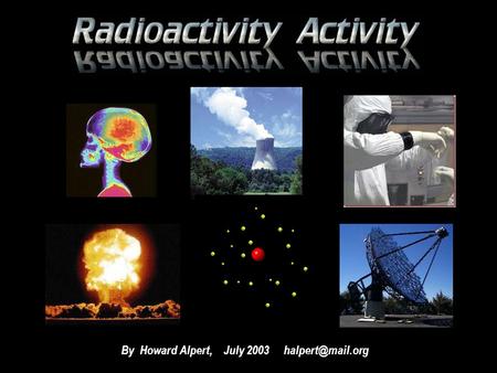 By Howard Alpert, July 2003 PURPOSE The purpose of this activity is to introduce you to the world of radioactivity. You are to work.