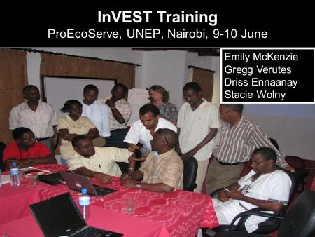 InVEST Training ProEcoServe, UNEP, Nairobi, 9-10 June Emily McKenzie Gregg Verutes Driss Ennaanay Stacie Wolny.