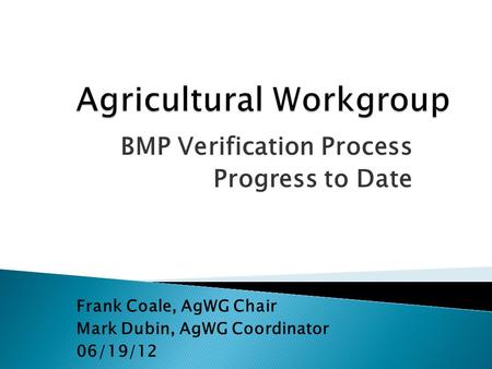 BMP Verification Process Progress to Date Frank Coale, AgWG Chair Mark Dubin, AgWG Coordinator 06/19/12.