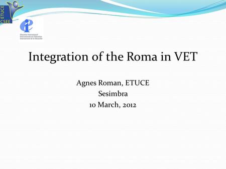 Integration of the Roma in VET Agnes Roman, ETUCE Sesimbra 10 March, 2012.
