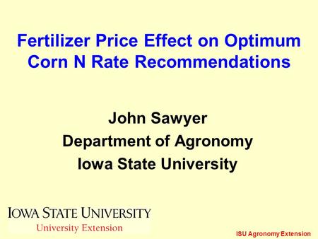 ISU Agronomy Extension Fertilizer Price Effect on Optimum Corn N Rate Recommendations John Sawyer Department of Agronomy Iowa State University.