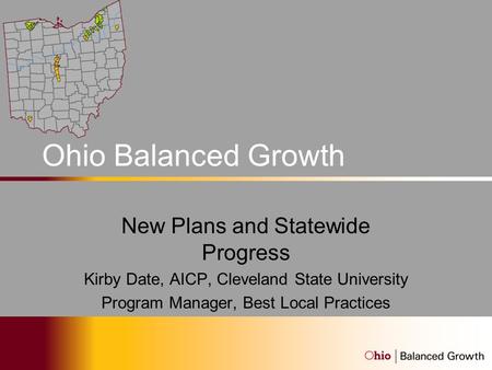 Ohio Balanced Growth Program New Plans and Statewide Progress Kirby Date, AICP, Cleveland State University Program Manager, Best Local Practices.
