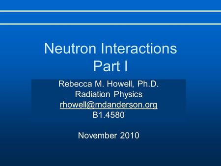 Neutron Interactions Part I Rebecca M. Howell, Ph.D. Radiation Physics B1.4580 November 2010.