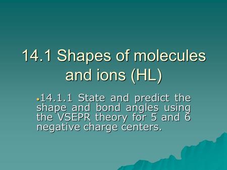 14.1 Shapes of molecules and ions (HL)  14.1.1 State and predict the shape and bond angles using the VSEPR theory for 5 and 6 negative charge centers.