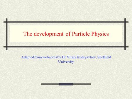 The development of Particle Physics Adapted from webnotes by Dr Vitaly Kudryavtsev, Sheffield University.