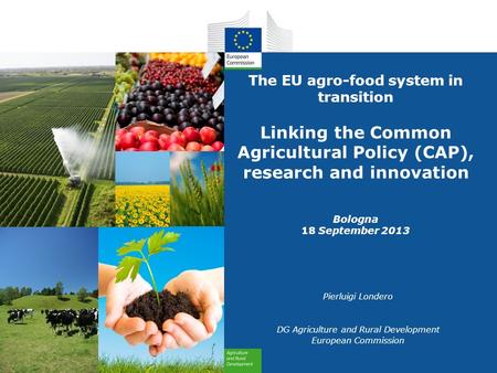 The EU agro-food system in transition Linking the Common Agricultural Policy (CAP), research and innovation Bologna 18 September 2013 Pierluigi Londero.