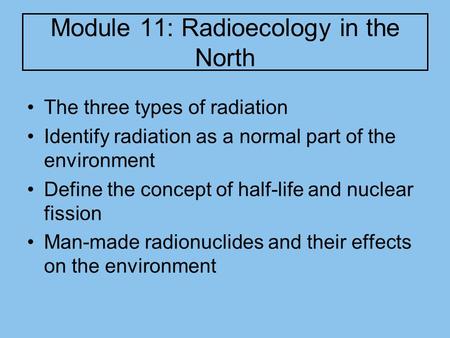 Module 11: Radioecology in the North The three types of radiation Identify radiation as a normal part of the environment Define the concept of half-life.