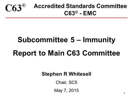 1 Accredited Standards Committee C63 ® - EMC Subcommittee 5 – Immunity Report to Main C63 Committee Stephen R Whitesell Chair, SC5 May 7, 2015.