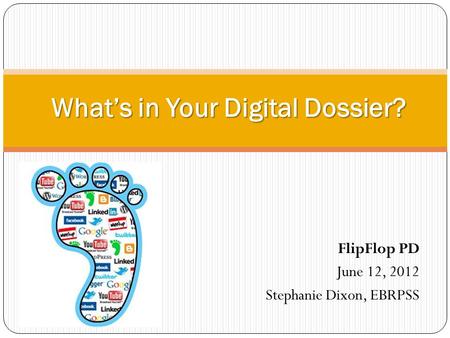 FlipFlop PD June 12, 2012 Stephanie Dixon, EBRPSS What’s in Your Digital Dossier?