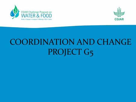 COORDINATION AND CHANGE PROJECT G5. CPWF REPORTING – change! No more annual or progress reports – nor a completion report.