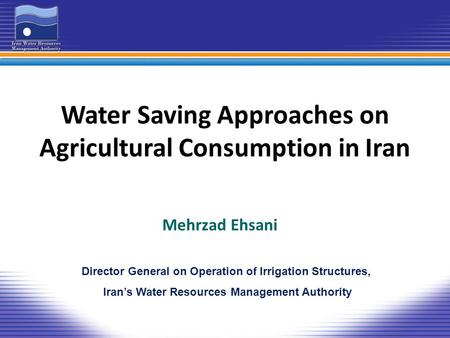 Water Saving Approaches on Agricultural Consumption in Iran Mehrzad Ehsani Director General on Operation of Irrigation Structures, Iran’s Water Resources.