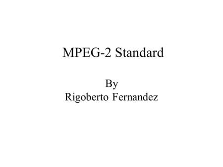 MPEG-2 Standard By Rigoberto Fernandez. MPEG Standards MPEG (Moving Pictures Experts Group) is a group of people that meet under ISO (International Standards.