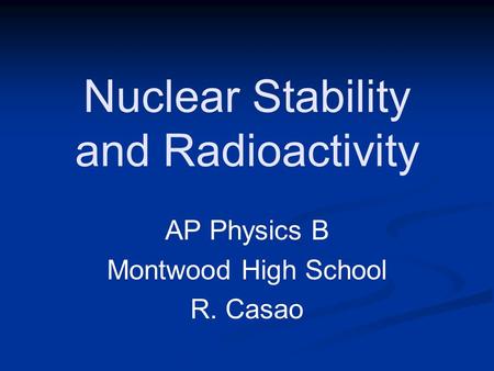 Nuclear Stability and Radioactivity AP Physics B Montwood High School R. Casao.