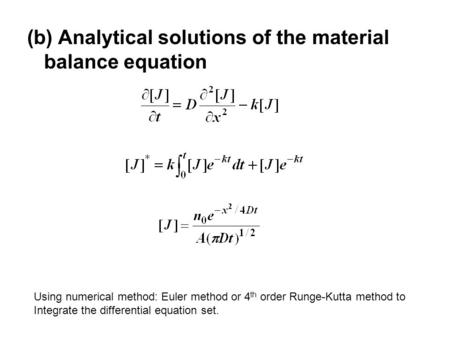 (b) Analytical solutions of the material balance equation Using numerical method: Euler method or 4 th order Runge-Kutta method to Integrate the differential.