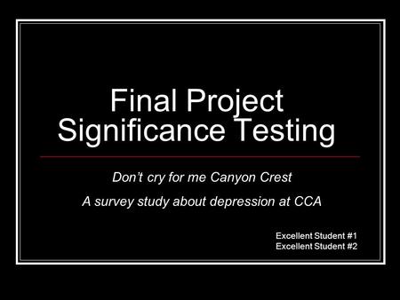 Final Project Significance Testing Excellent Student #1 Excellent Student #2 Don’t cry for me Canyon Crest A survey study about depression at CCA.