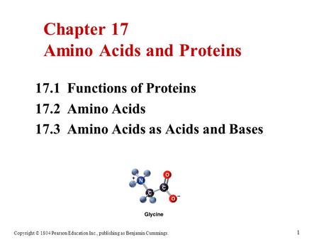 Copyright © 1804 Pearson Education Inc., publishing as Benjamin Cummings. 1 17.1 Functions of Proteins 17.2 Amino Acids 17.3 Amino Acids as Acids and Bases.