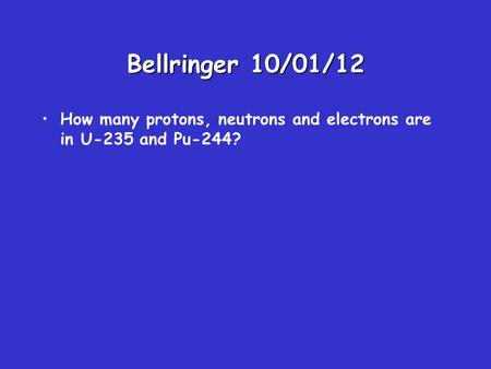 Bellringer 10/01/12 How many protons, neutrons and electrons are in U-235 and Pu-244?