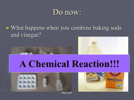 Do now: ► What happens when you combine baking soda and vinegar? A Chemical Reaction!!! What is pH?
