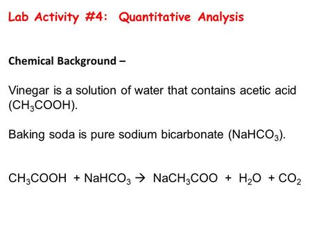 Lab Activity #4: Quantitative Analysis Chemical Background – Vinegar is a solution of water that contains acetic acid (CH 3 COOH). Baking soda is pure.