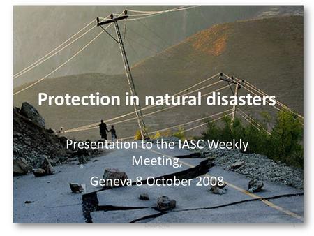 Protection in natural disasters Presentation to the IASC Weekly Meeting, Geneva 8 October 2008 1CHD/PCWG.