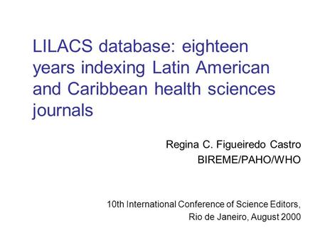 LILACS database: eighteen years indexing Latin American and Caribbean health sciences journals Regina C. Figueiredo Castro BIREME/PAHO/WHO 10th International.