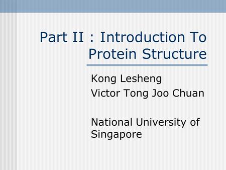 Part II : Introduction To Protein Structure Kong Lesheng Victor Tong Joo Chuan National University of Singapore.