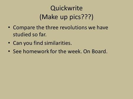 Quickwrite (Make up pics???) Compare the three revolutions we have studied so far. Can you find similarities. See homework for the week. On Board.