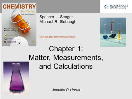 Spencer L. Seager Michael R. Slabaugh www.cengage.com/chemistry/seager Jennifer P. Harris Chapter 1: Matter, Measurements, and Calculations.