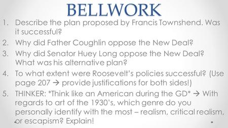BELLWORK 1.Describe the plan proposed by Francis Townshend. Was it successful? 2.Why did Father Coughlin oppose the New Deal? 3.Why did Senator Huey Long.
