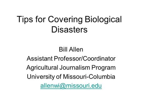 Tips for Covering Biological Disasters Bill Allen Assistant Professor/Coordinator Agricultural Journalism Program University of Missouri-Columbia