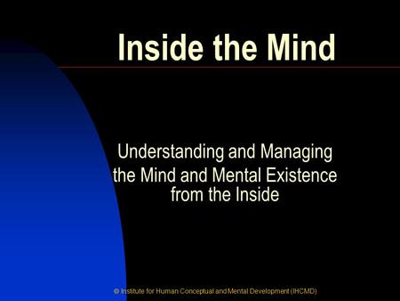  Institute for Human Conceptual and Mental Development (IHCMD) Inside the Mind Understanding and Managing the Mind and Mental Existence from the Inside.