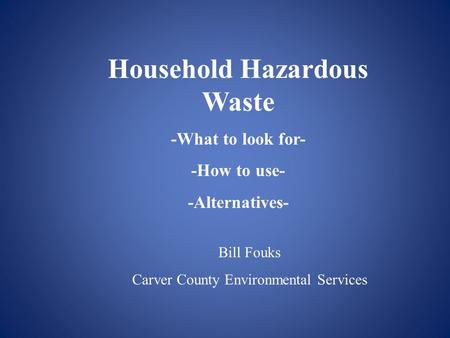Household Hazardous Waste -What to look for- -How to use- -Alternatives- Bill Fouks Carver County Environmental Services.
