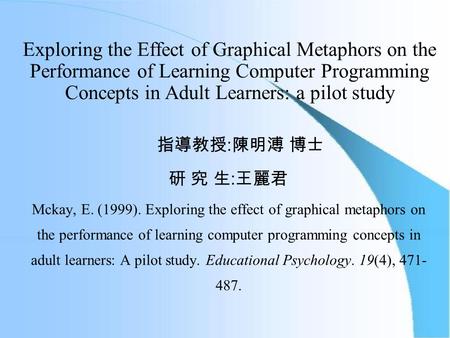 Exploring the Effect of Graphical Metaphors on the Performance of Learning Computer Programming Concepts in Adult Learners: a pilot study 指導教授 : 陳明溥 博士.